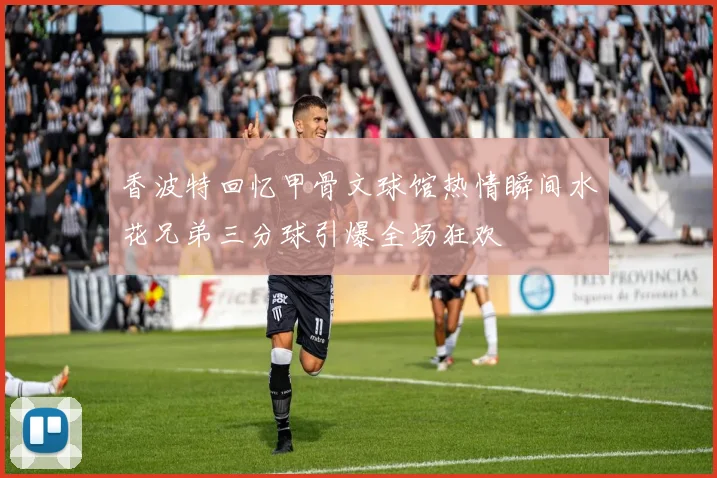 香波特回忆甲骨文球馆热情瞬间水花兄弟三分球引爆全场狂欢