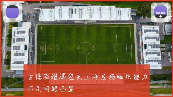 古德温遭遇包夹上海后场组织能力不足问题凸显