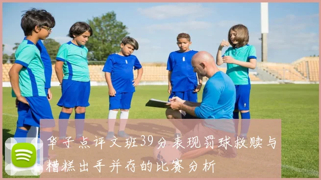 华子点评文班39分表现罚球救赎与糟糕出手并存的比赛分析