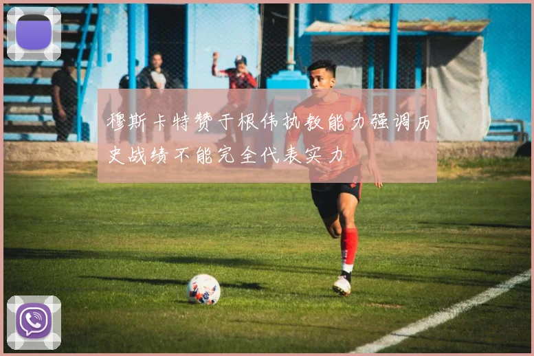 穆斯卡特赞于根伟执教能力强调历史战绩不能完全代表实力