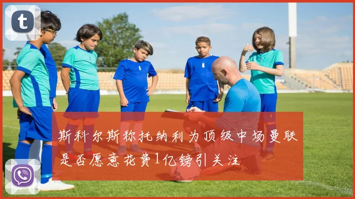 斯科尔斯称托纳利为顶级中场曼联是否愿意花费1亿镑引关注