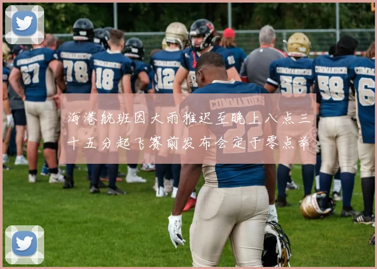 海港航班因大雨推迟至晚上八点三十五分起飞赛前发布会定于零点举行