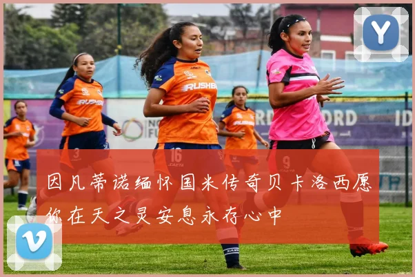 因凡蒂诺缅怀国米传奇贝卡洛西愿你在天之灵安息永存心中