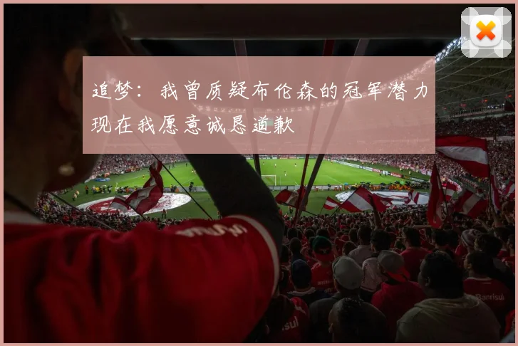 追梦：我曾质疑布伦森的冠军潜力现在我愿意诚恳道歉