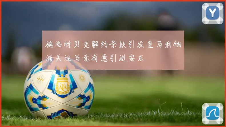 施洛特贝克解约条款引发皇马利物浦关注马竞有意引进安东