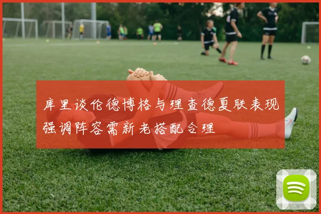 库里谈伦德博格与理查德夏联表现强调阵容需新老搭配合理