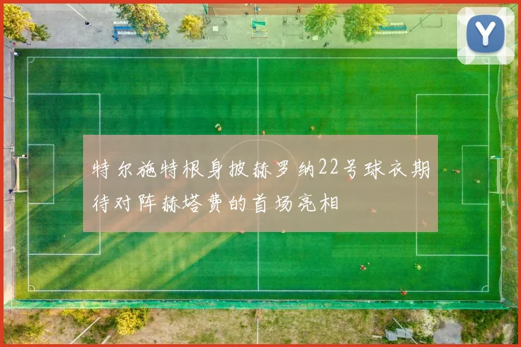 特尔施特根身披赫罗纳22号球衣期待对阵赫塔费的首场亮相