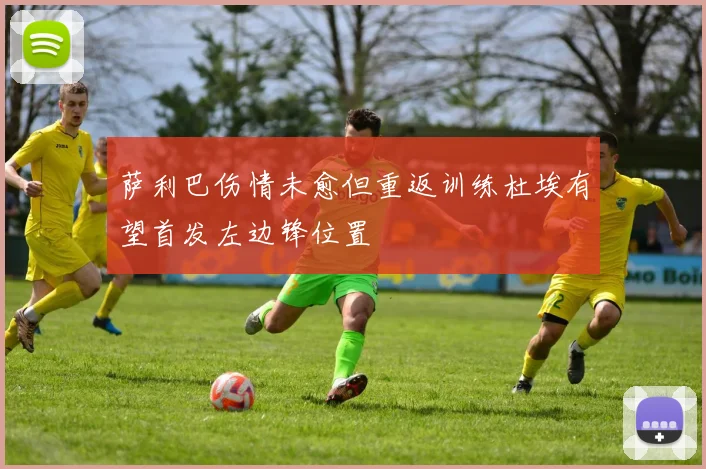 萨利巴伤情未愈但重返训练杜埃有望首发左边锋位置