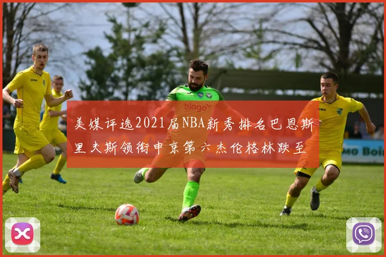 美媒评选2021届NBA新秀排名巴恩斯里夫斯领衔申京第六杰伦格林跌至第九