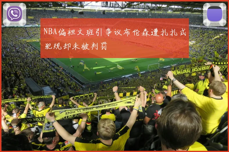 NBA偏袒文班引争议布伦森遭扎扎式犯规却未被判罚