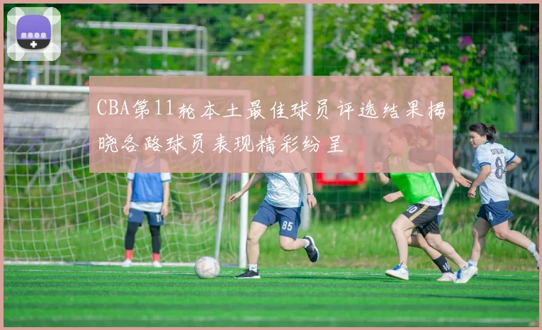 CBA第11轮本土最佳球员评选结果揭晓各路球员表现精彩纷呈