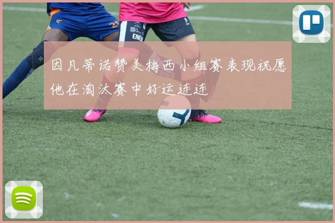 因凡蒂诺赞美梅西小组赛表现祝愿他在淘汰赛中好运连连