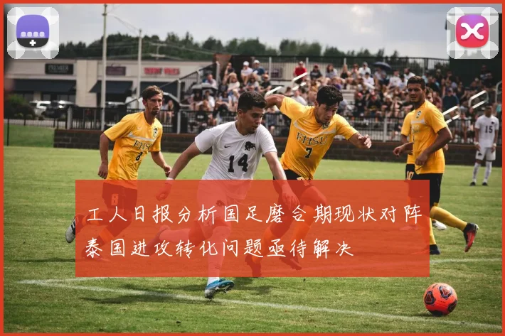 工人日报分析国足磨合期现状对阵泰国进攻转化问题亟待解决
