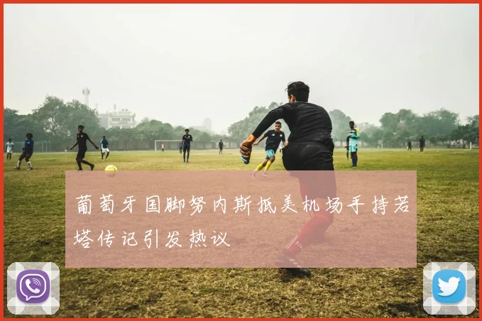 葡萄牙国脚努内斯抵美机场手持若塔传记引发热议