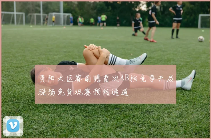 贵阳大区赛前瞻首次AB档竞争开启现场免费观赛预约通道