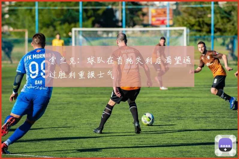 索兰克：球队在首轮失利后渴望通过胜利重振士气