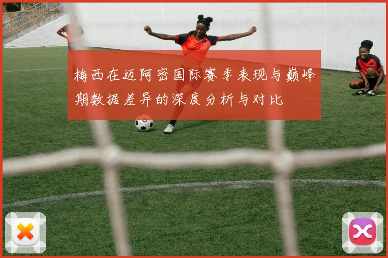 梅西在迈阿密国际赛季表现与巅峰期数据差异的深度分析与对比