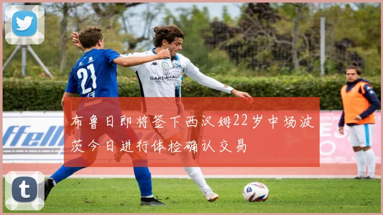 布鲁日即将签下西汉姆22岁中场波茨今日进行体检确认交易