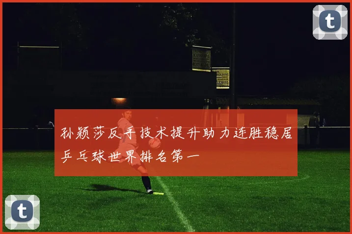孙颖莎反手技术提升助力连胜稳居乒乓球世界排名第一