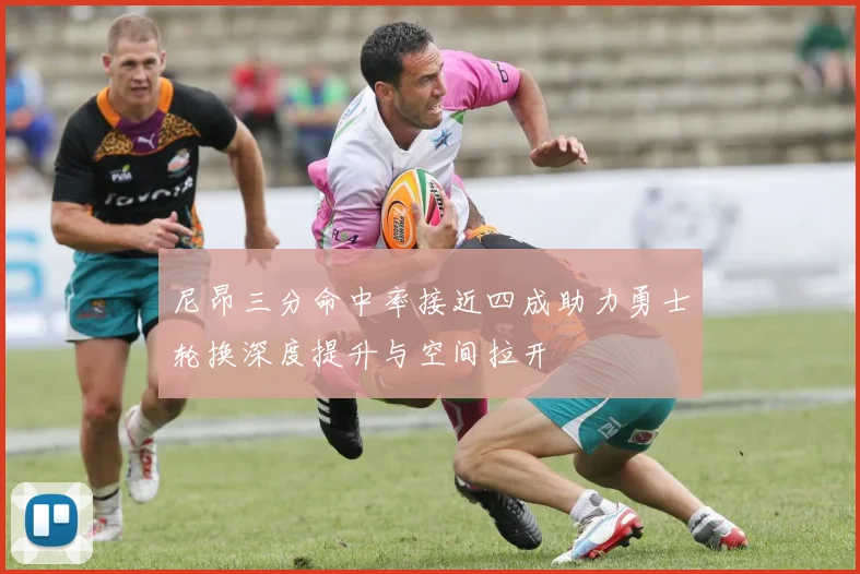 尼昂三分命中率接近四成助力勇士轮换深度提升与空间拉开