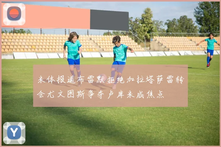 米体报道布雷默拒绝加拉塔萨雷转会尤文图斯争夺卢库米成焦点
