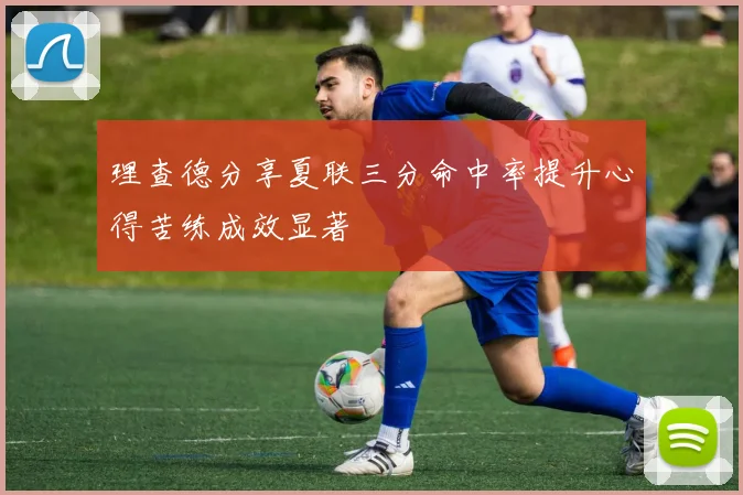 理查德分享夏联三分命中率提升心得苦练成效显著