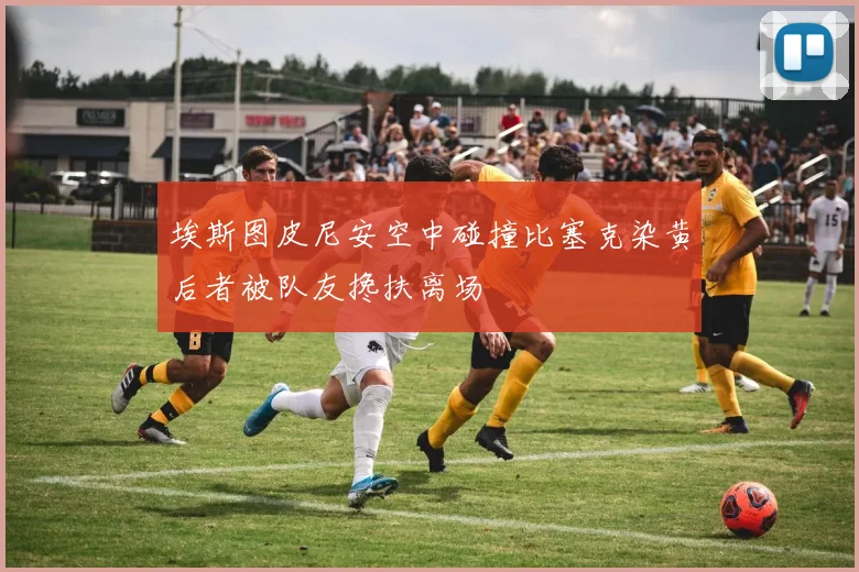 埃斯图皮尼安空中碰撞比塞克染黄后者被队友搀扶离场