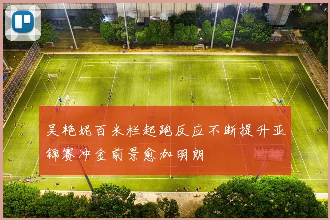 吴艳妮百米栏起跑反应不断提升亚锦赛冲金前景愈加明朗