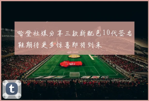 哈登社媒分享三款新配色10代签名鞋期待更多惊喜即将到来