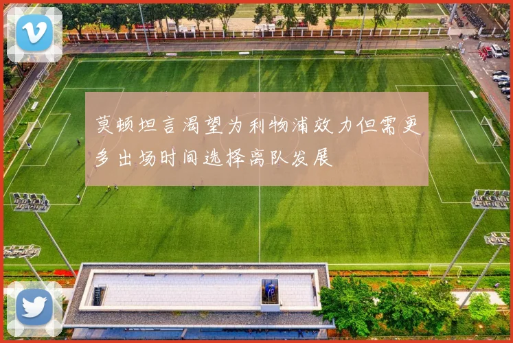 莫顿坦言渴望为利物浦效力但需更多出场时间选择离队发展