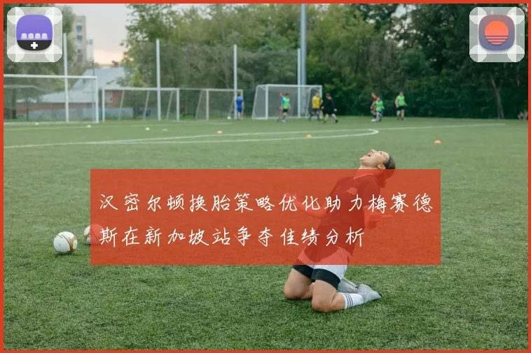 汉密尔顿换胎策略优化助力梅赛德斯在新加坡站争夺佳绩分析