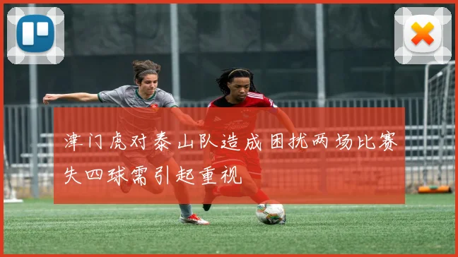 津门虎对泰山队造成困扰两场比赛失四球需引起重视