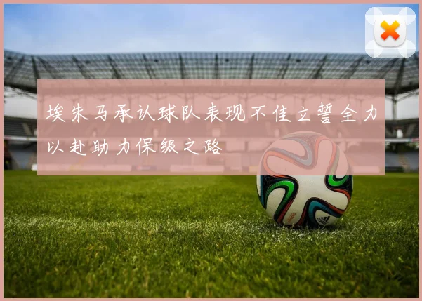 埃朱马承认球队表现不佳立誓全力以赴助力保级之路