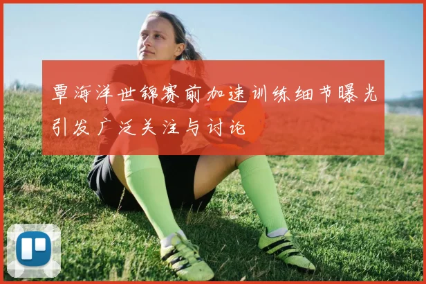 覃海洋世锦赛前加速训练细节曝光引发广泛关注与讨论