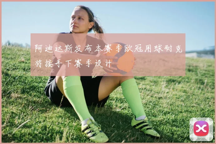 阿迪达斯发布本赛季欧冠用球耐克将接手下赛季设计