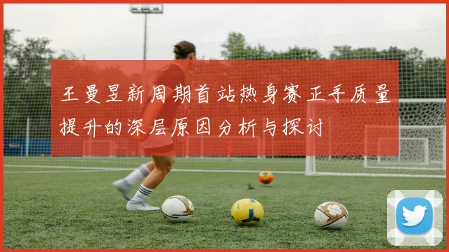 王曼昱新周期首站热身赛正手质量提升的深层原因分析与探讨