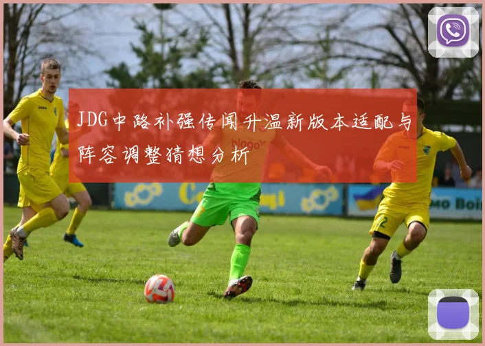 JDG中路补强传闻升温新版本适配与阵容调整猜想分析